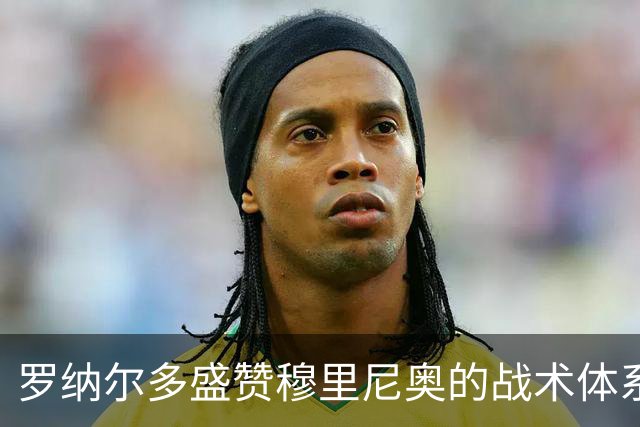 罗纳尔多盛赞穆里尼奥的战术体系，称德比胜利具有非凡意义