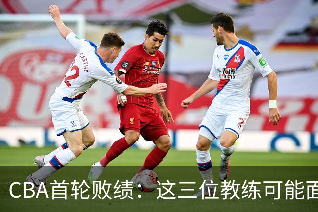 CBA首轮败绩：这三位教练可能面临下课危机